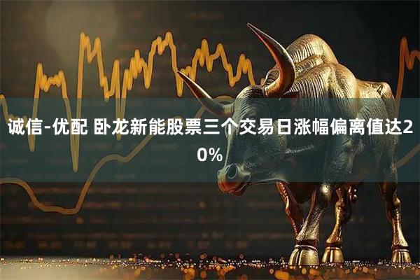 诚信-优配 卧龙新能股票三个交易日涨幅偏离值达20%