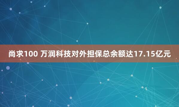 尚求100 万润科技对外担保总余额达17.15亿元