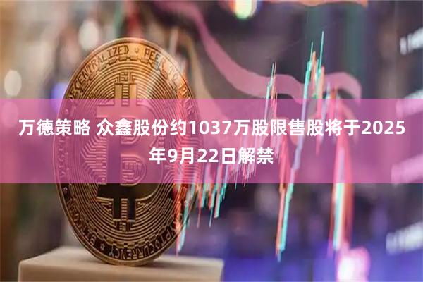 万德策略 众鑫股份约1037万股限售股将于2025年9月22日解禁