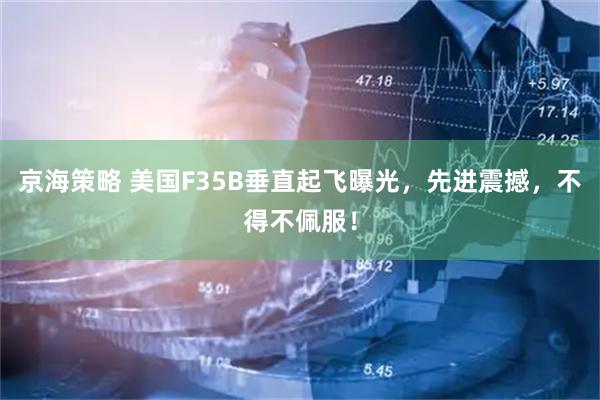 京海策略 美国F35B垂直起飞曝光，先进震撼，不得不佩服！