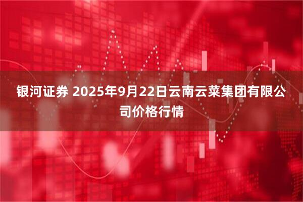 银河证券 2025年9月22日云南云菜集团有限公司价格行情