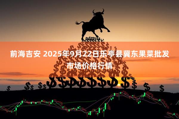 前海吉安 2025年9月22日乐亭县冀东果菜批发市场价格行情