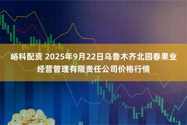 峪科配资 2025年9月22日乌鲁木齐北园春果业经营管理有限责任公司价格行情