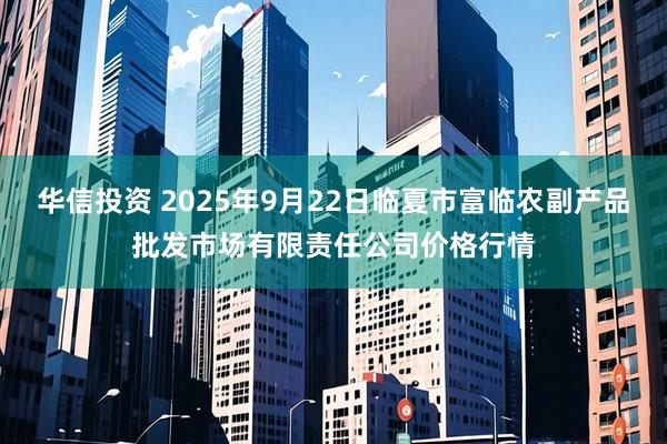 华信投资 2025年9月22日临夏市富临农副产品批发市场有限责任公司价格行情