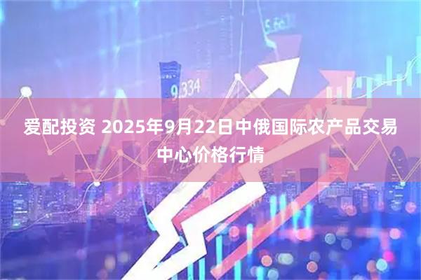爱配投资 2025年9月22日中俄国际农产品交易中心价格行情