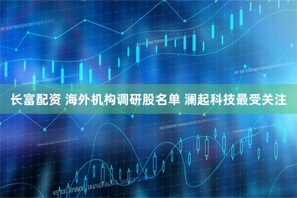 长富配资 海外机构调研股名单 澜起科技最受关注