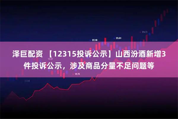 泽巨配资 【12315投诉公示】山西汾酒新增3件投诉公示，涉及商品分量不足问题等