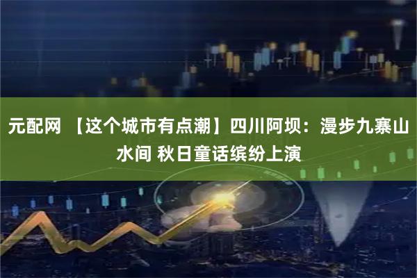 元配网 【这个城市有点潮】四川阿坝：漫步九寨山水间 秋日童话缤纷上演