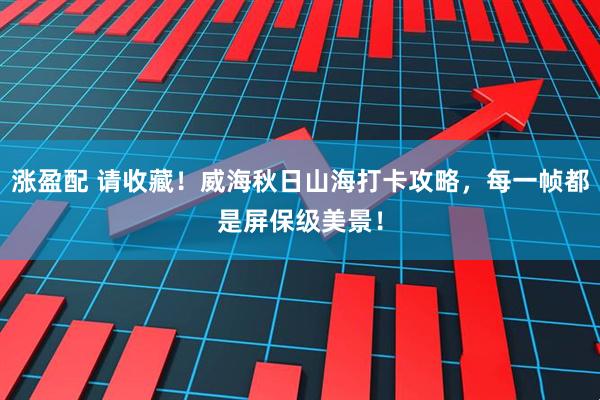 涨盈配 请收藏！威海秋日山海打卡攻略，每一帧都是屏保级美景！