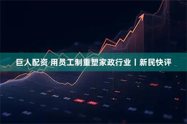 巨人配资 用员工制重塑家政行业丨新民快评