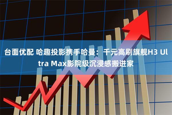 台面优配 哈趣投影携手哈曼：千元高刷旗舰H3 Ultra Max影院级沉浸感搬进家
