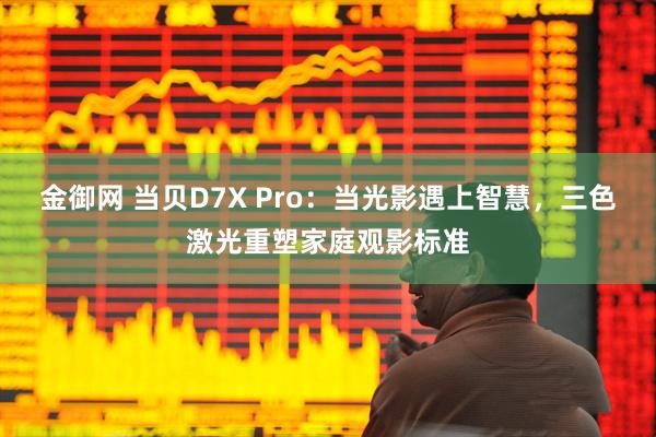 金御网 当贝D7X Pro：当光影遇上智慧，三色激光重塑家庭观影标准