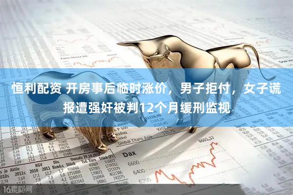 恒利配资 开房事后临时涨价，男子拒付，女子谎报遭强奸被判12个月缓刑监视