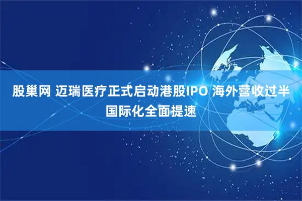 股巢网 迈瑞医疗正式启动港股IPO 海外营收过半国际化全面提速