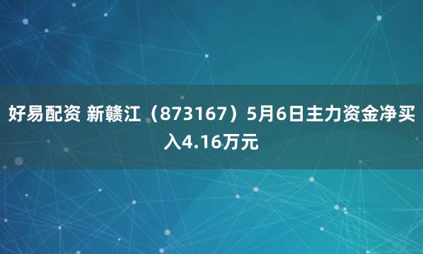 好易配资 新赣江（873167）5月6日主力资金净买入4.16万元