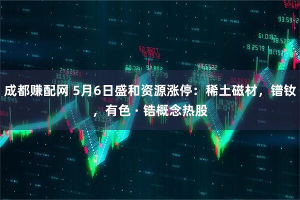 成都赚配网 5月6日盛和资源涨停：稀土磁材，镨钕，有色 · 锆概念热股