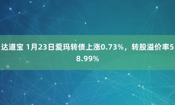 达道宝 1月23日爱玛转债上涨0.73%，转股溢价率58.99%