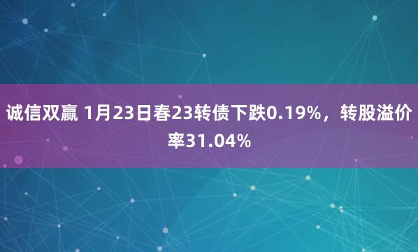 诚信双赢 1月23日春23转债下跌0.19%，转股溢价率31.04%
