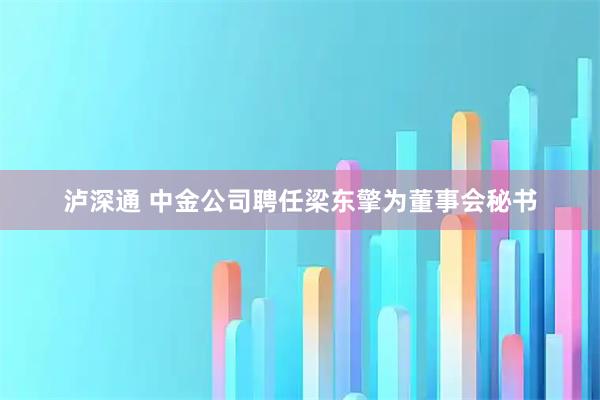 泸深通 中金公司聘任梁东擎为董事会秘书