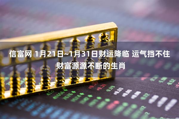 信富网 1月21日~1月31日财运降临 运气挡不住 财富源源不断的生肖