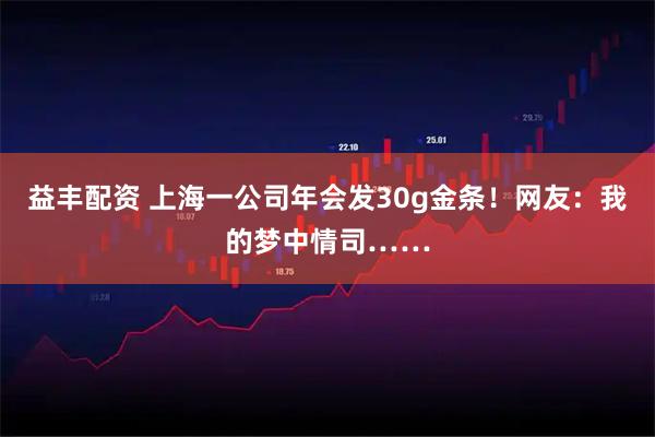 益丰配资 上海一公司年会发30g金条！网友：我的梦中情司……