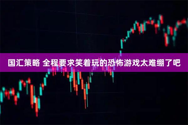国汇策略 全程要求笑着玩的恐怖游戏太难绷了吧