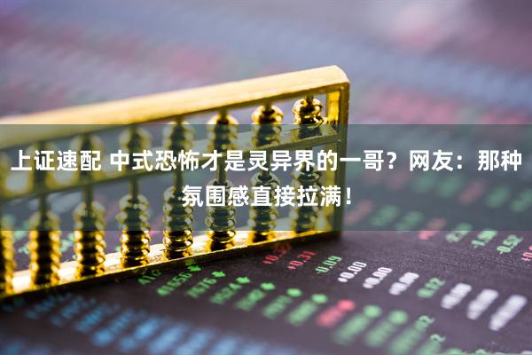 上证速配 中式恐怖才是灵异界的一哥？网友：那种氛围感直接拉满！