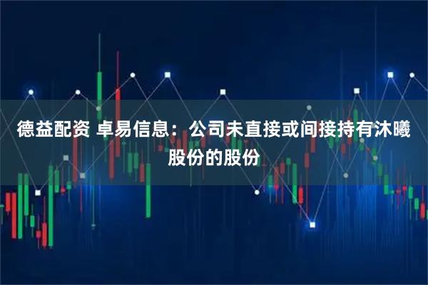德益配资 卓易信息：公司未直接或间接持有沐曦股份的股份