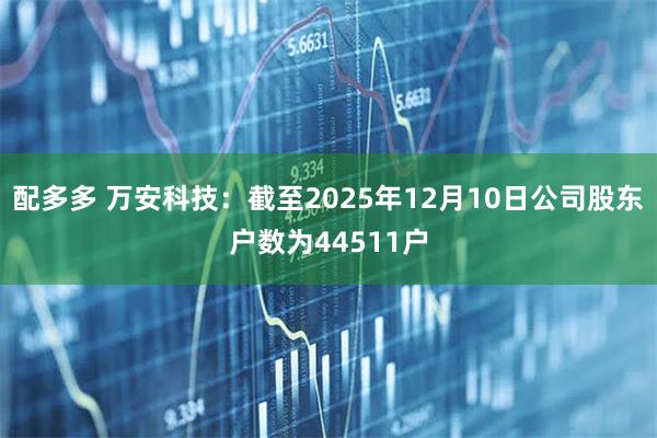 配多多 万安科技：截至2025年12月10日公司股东户数为44511户