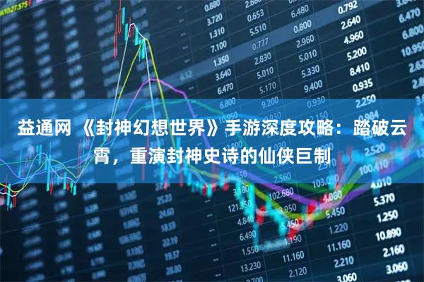 益通网 《封神幻想世界》手游深度攻略：踏破云霄，重演封神史诗的仙侠巨制