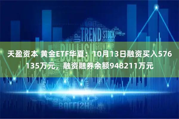 天盈资本 黄金ETF华夏：10月13日融资买入576135万元，融资融券余额948211万元