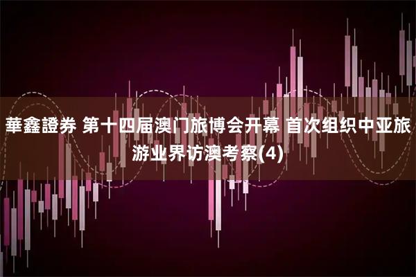 華鑫證券 第十四届澳门旅博会开幕 首次组织中亚旅游业界访澳考察(4)