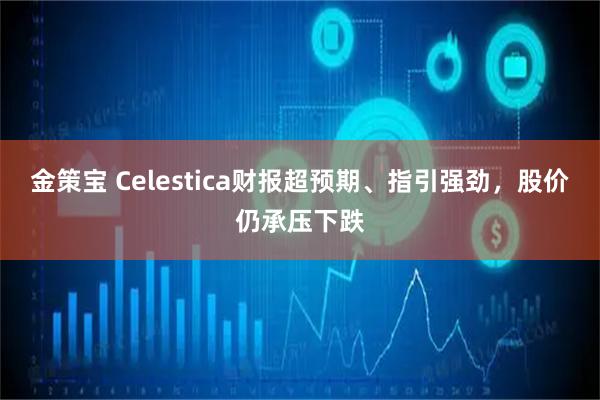 金策宝 Celestica财报超预期、指引强劲，股价仍承压下跌