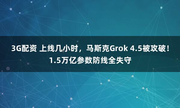 3G配资 上线几小时，马斯克Grok 4.5被攻破！1.5万亿参数防线全失守