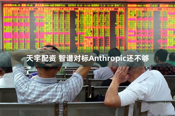 天宇配资 智谱对标Anthropic还不够
