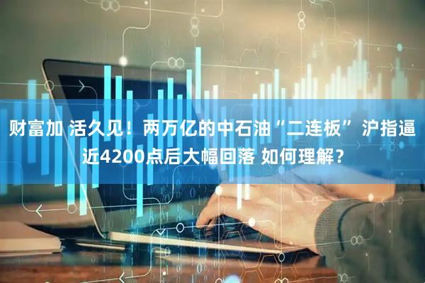 财富加 活久见！两万亿的中石油“二连板” 沪指逼近4200点后大幅回落 如何理解？