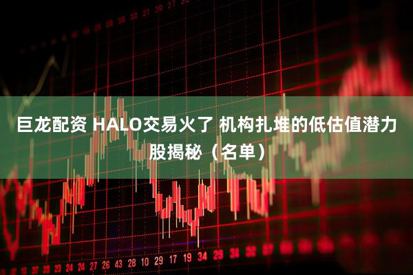 巨龙配资 HALO交易火了 机构扎堆的低估值潜力股揭秘（名单）